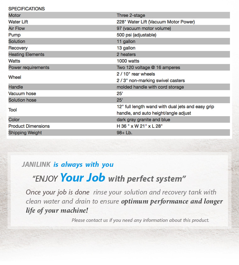 JANILINK is always with you. ENJOY Your Job with perfect system. Once your job is done rinse your solution and recovery tank with clean water and drain to ensure optimum performance and longer life of your machine! Please contact us if you need any information about this product.