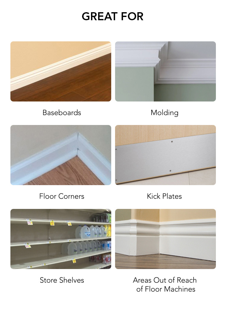 baseboards, molding, floor corners, kick plates, store shelves, areas out of reach of floor machines.