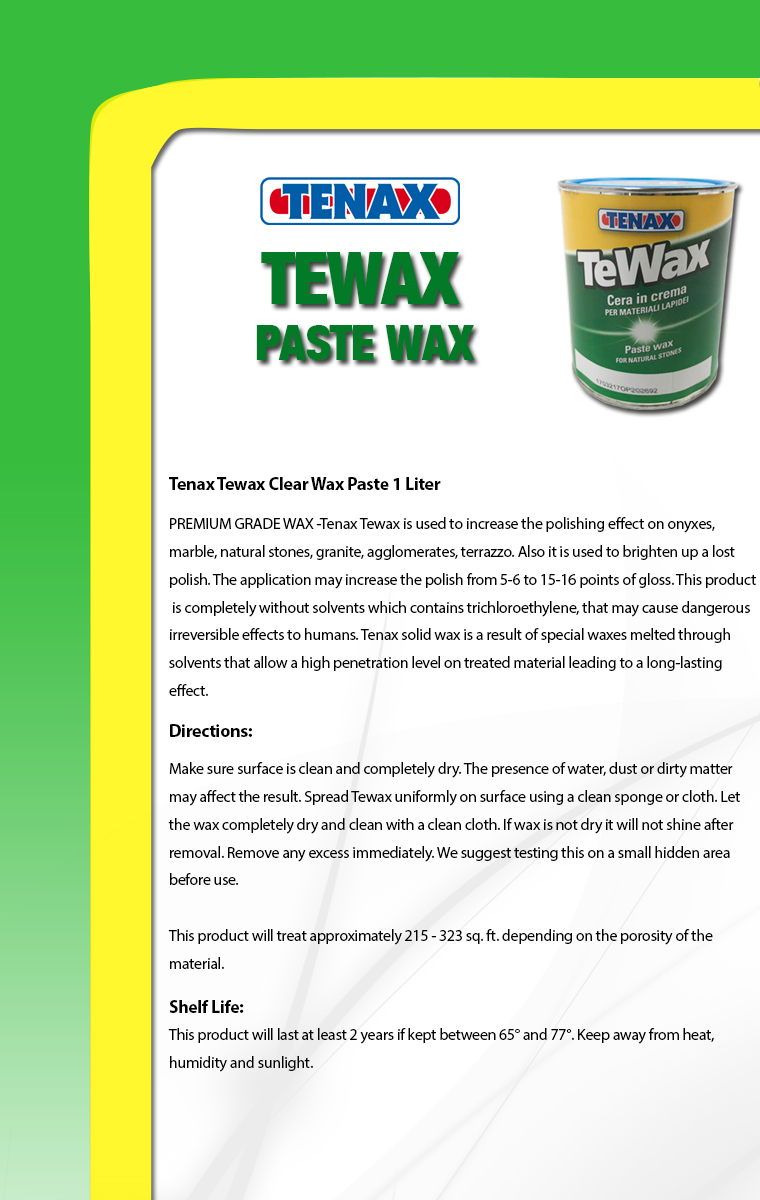 PREMIUM GRADE WAX -Tenax Tewax is used to increase the polishing effect on onyxes, marble, natural stones, granite, agglomerates, terrazzo. Also it is used to brighten up a lost polish. The application may increase the polish from 5-6 to 15-16 points of gloss. This product is completely without solvents which contains trichloroethylene, that may cause dangerous irreversible effects to humans. Tenax solid wax is a result of special waxes melted through solvents that allow a high penetration level on treated material leading to a long-lasting effect.